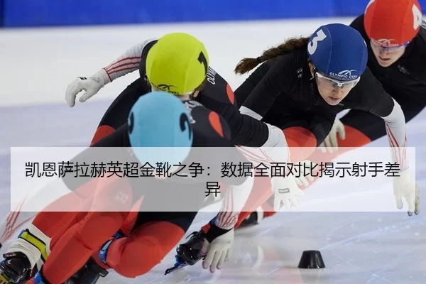 凯恩萨拉赫英超金靴之争：数据全面对比揭示射手差异