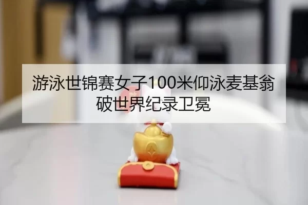 游泳世锦赛女子100米仰泳麦基翁破世界纪录卫冕