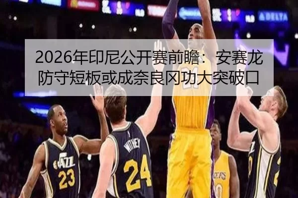 2026年印尼公开赛前瞻：安赛龙防守短板或成奈良冈功大突破口